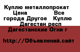 Куплю металлопрокат › Цена ­ 800 000 - Все города Другое » Куплю   . Дагестан респ.,Дагестанские Огни г.